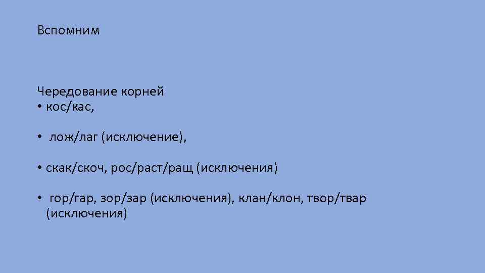 Вспомним Чередование корней • кос/кас, • лож/лаг (исключение), • скак/скоч, рос/раст/ращ (исключения) • гор/гар,