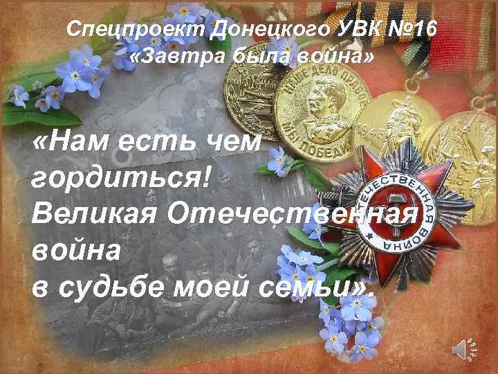 Спецпроект Донецкого УВК № 16 «Завтра была война» «Нам есть чем гордиться! Великая Отечественная