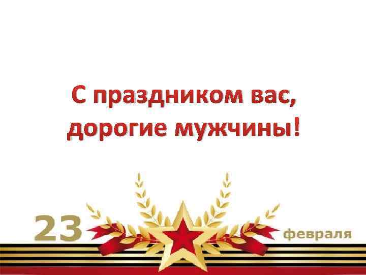 С праздником вас, дорогие мужчины! 
