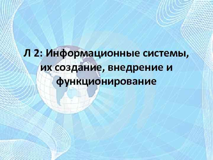 Л 2: Информационные системы, их создание, внедрение и функционирование 