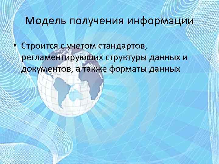 Модель получения информации • Строится с учетом стандартов, регламентирующих структуры данных и документов, а