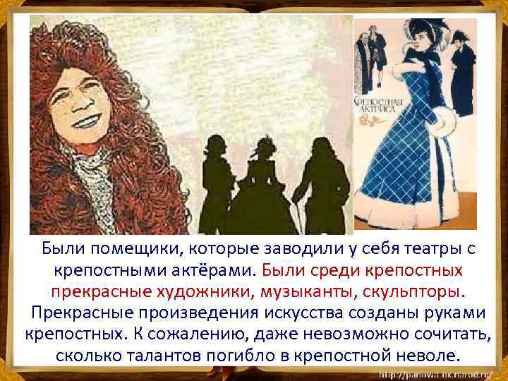Были помещики, которые заводили у себя театры с крепостными актёрами. Были среди крепостных прекрасные