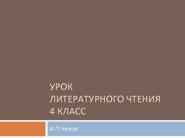 УРОК ЛИТЕРАТУРНОГО ЧТЕНИЯ 4 КЛАСС А. П. Чехов 
