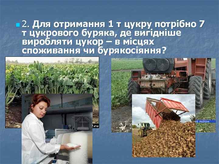 n 2. Для отримання 1 т цукру потрібно 7 т цукрового буряка, де вигідніше