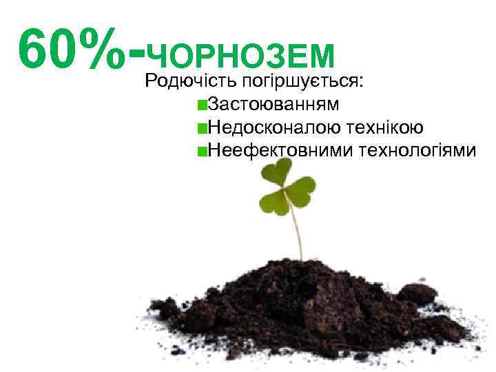 60%-ЧОРНОЗЕМ Родючість погіршується: Застоюванням Недосконалою технікою Неефектовними технологіями 