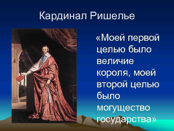 Кардинал Ришелье «Моей первой целью было величие короля, моей второй целью было могущество государства»