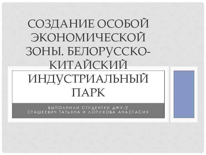 СОЗДАНИЕ ОСОБОЙ ЭКОНОМИЧЕСКОЙ ЗОНЫ. БЕЛОРУССКОКИТАЙСКИЙ ИНДУСТРИАЛЬНЫЙ ПАРК ВЫПОЛНИЛИ СТУДЕНТКИ ДФУ-2 СТАШКЕВИЧ ТАТЬЯНА И ЛОПУХОВА