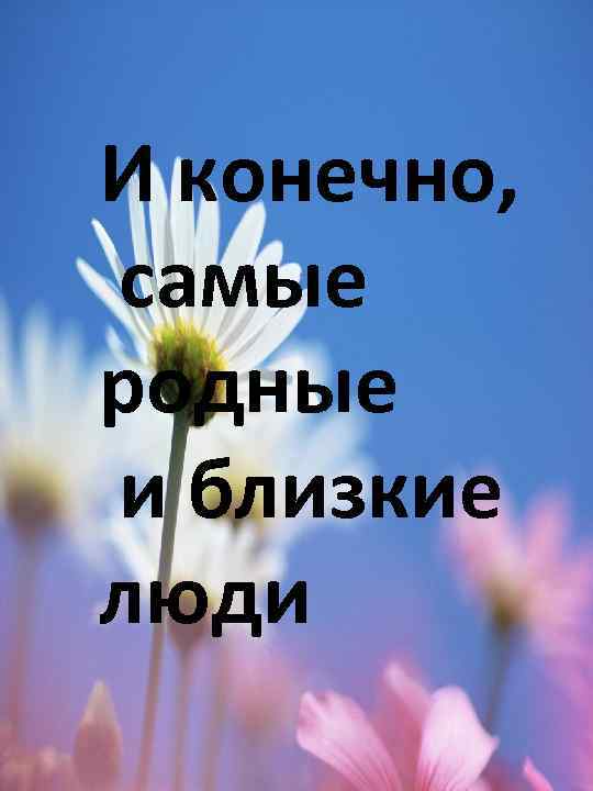 И конечно, самые родные и близкие люди 