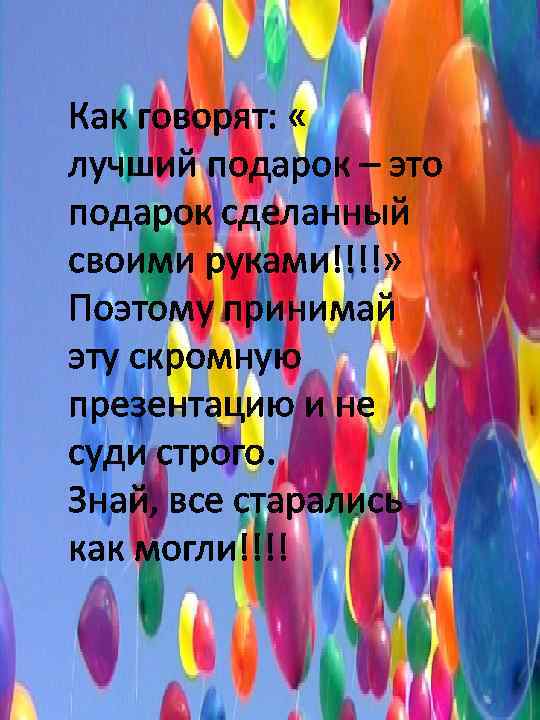 Как говорят: « лучший подарок – это подарок сделанный своими руками!!!!» Поэтому принимай эту