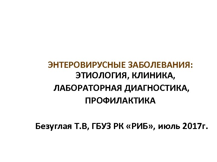  ЭНТЕРОВИРУСНЫЕ ЗАБОЛЕВАНИЯ: ЭТИОЛОГИЯ, КЛИНИКА, ЛАБОРАТОРНАЯ ДИАГНОСТИКА, ПРОФИЛАКТИКА Безуглая Т. В, ГБУЗ РК «РИБ»