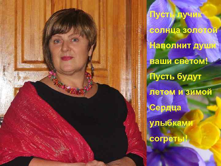 Пусть лучик солнца золотой Наполнит души ваши светом! Пусть будут летом и зимой Сердца