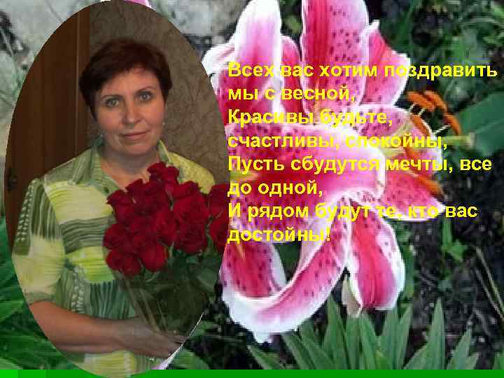 Всех вас хотим поздравить мы с весной, Красивы будьте, счастливы, спокойны, Пусть сбудутся мечты,