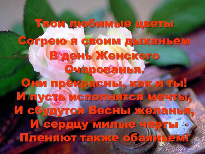 Твои любимые цветы Согрею я своим дыханьем В день Женского Очарованья. Они прекрасны, как