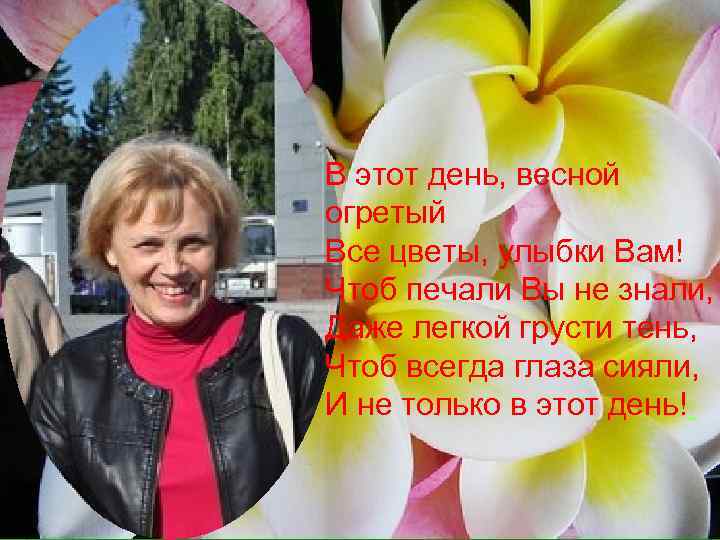 В этот день, весной огретый Все цветы, улыбки Вам! Чтоб печали Вы не знали,