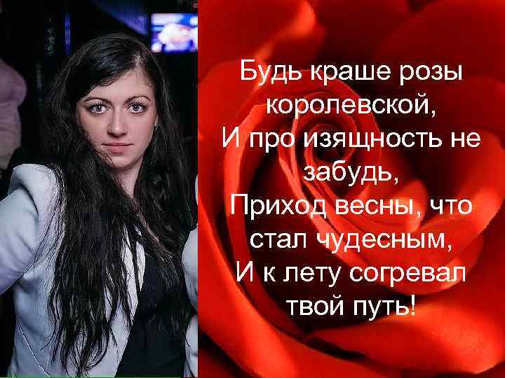 Будь краше розы королевской, И про изящность не забудь, Приход весны, что стал чудесным,