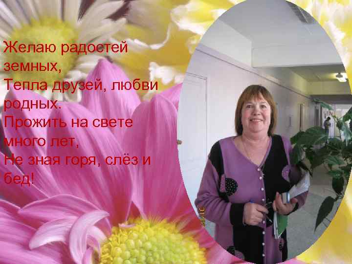 Желаю радостей земных, Тепла друзей, любви родных. Прожить на свете много лет, Не зная