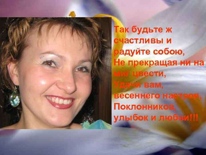 Так будьте ж счастливы и радуйте собою, Не прекращая ни на миг цвести, Удачи