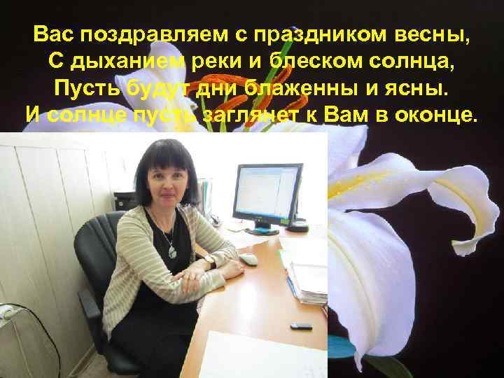 Вас поздравляем с праздником весны, С дыханием реки и блеском солнца, Пусть будут дни