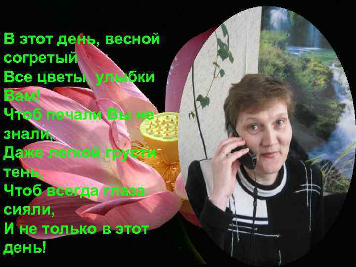 В этот день, весной согретый Все цветы, улыбки Вам! Чтоб печали Вы не знали,