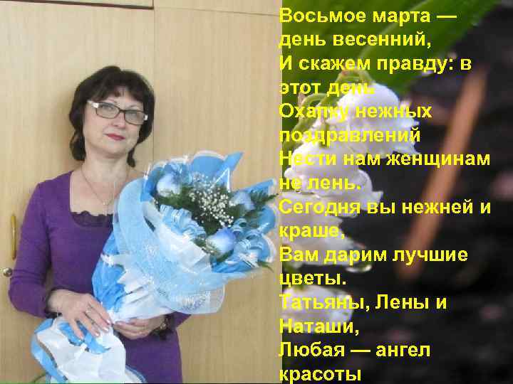 Восьмое марта — день весенний, И скажем правду: в этот день Охапку нежных поздравлений