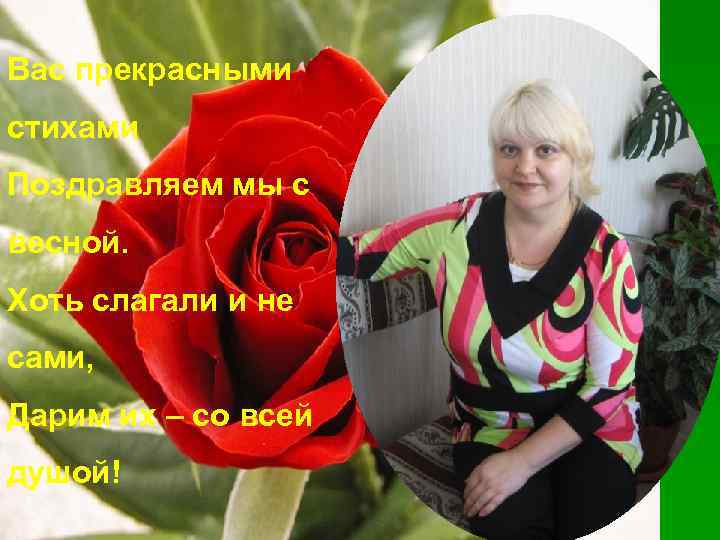 Вас прекрасными стихами Поздравляем мы с весной. Хоть слагали и не сами, Дарим их