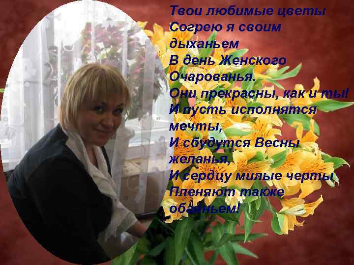 Твои любимые цветы Согрею я своим дыханьем В день Женского Очарованья. Они прекрасны, как