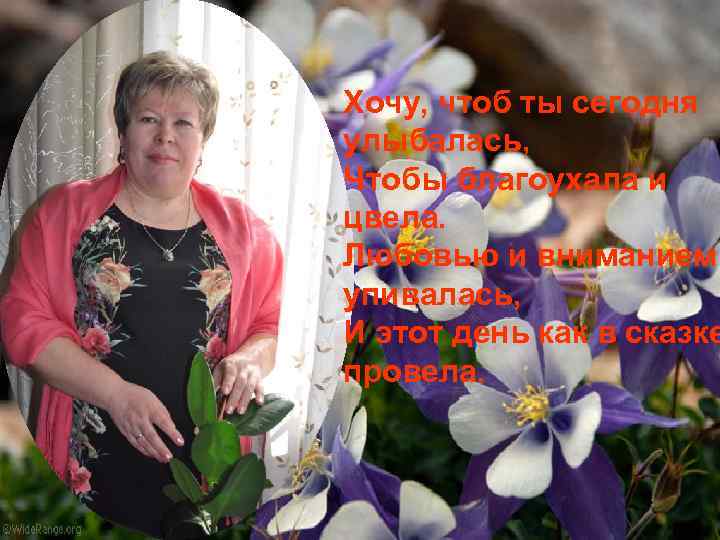 Хочу, чтоб ты сегодня улыбалась, Чтобы благоухала и цвела. Любовью и вниманием упивалась, И