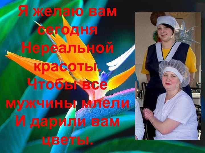 Я желаю вам сегодня Нереальной красоты. Чтобы все мужчины млели И дарили вам цветы.