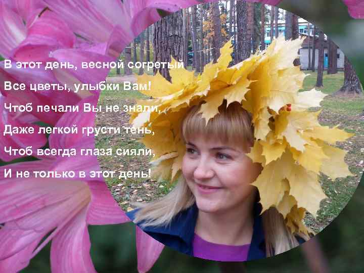 В этот день, весной согретый Все цветы, улыбки Вам! Чтоб печали Вы не знали,