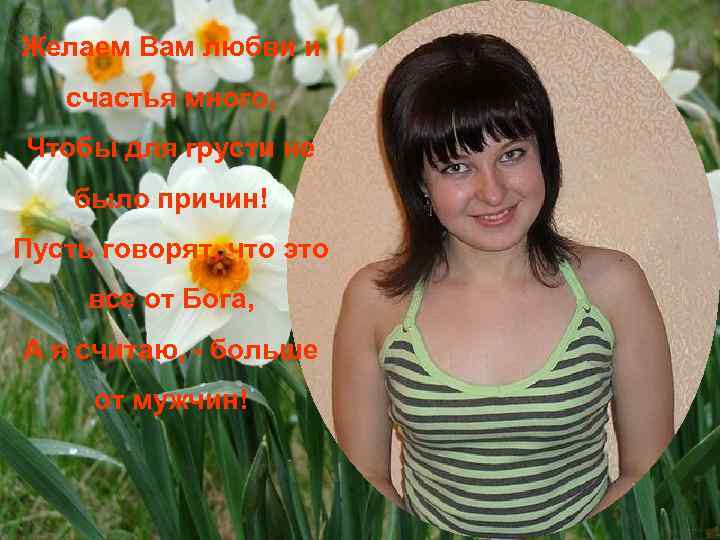 Желаем Вам любви и счастья много, Чтобы для грусти не было причин! Пусть говорят,