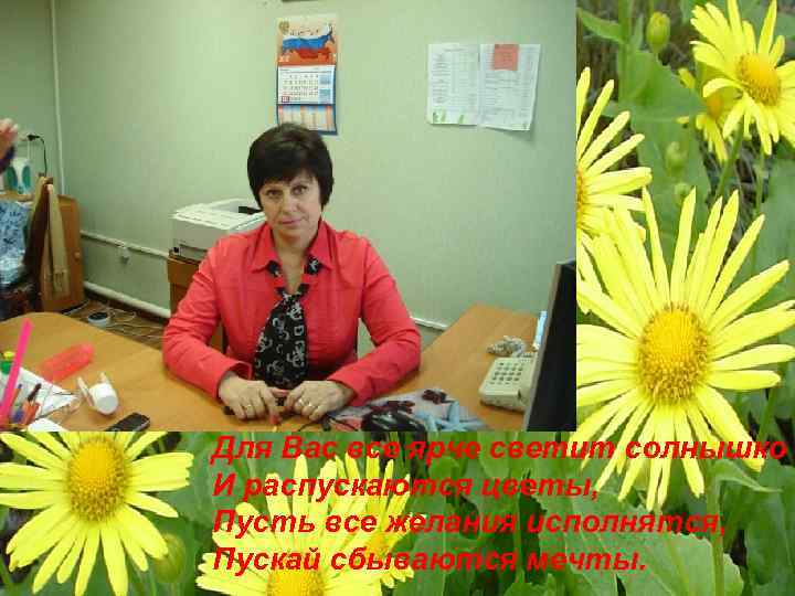 Для Вас все ярче светит солнышко И распускаются цветы, Пусть все желания исполнятся, Пускай