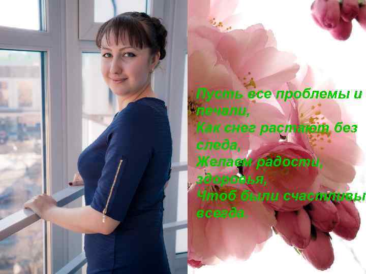 Пусть все проблемы и печали, Как снег растают без следа, Желаем радости, здоровья, Чтоб