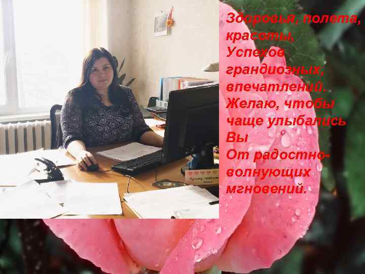 Здоровья, полета, красоты, Успехов грандиозных, впечатлений. Желаю, чтобы чаще улыбались Вы От радостноволнующих мгновений.