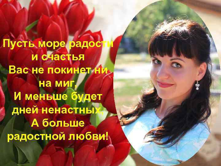 Пусть море радости и счастья Вас не покинет ни на миг, И меньше будет