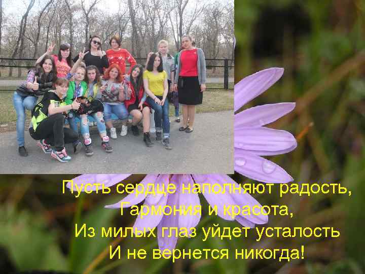 Пусть сердце наполняют радость, Гармония и красота, Из милых глаз уйдет усталость И не