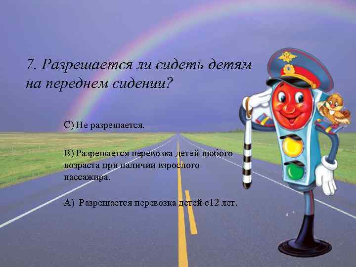 7. Разрешается ли сидеть детям на переднем сидении? С) Не разрешается. В) Разрешается перевозка