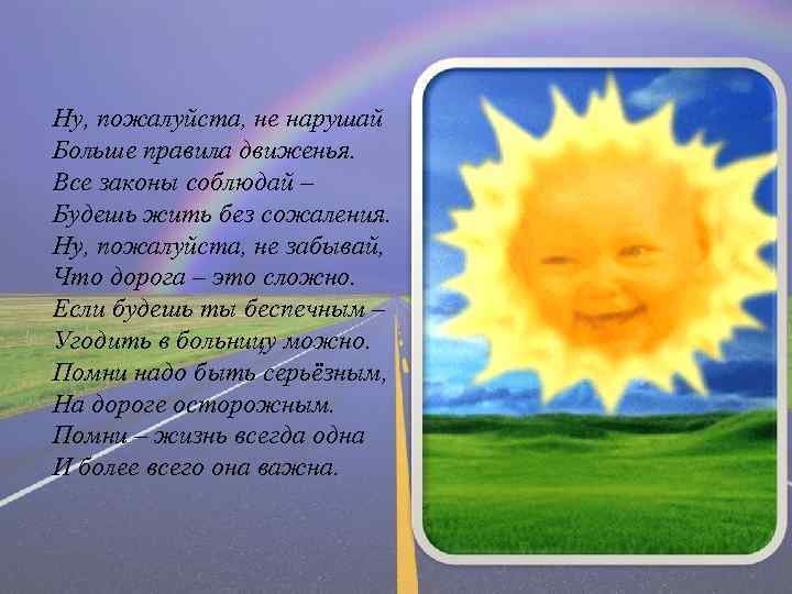 Ну, пожалуйста, не нарушай Больше правила движенья. Все законы соблюдай – Будешь жить без