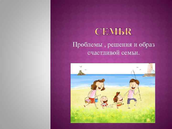 Проблемы , решения и образ счастливой семьи. 