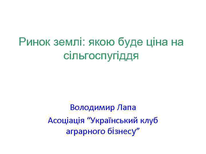 Ринок землі: якою буде ціна на сільгоспугіддя Володимир Лапа Асоціація “Український клуб аграрного бізнесу”
