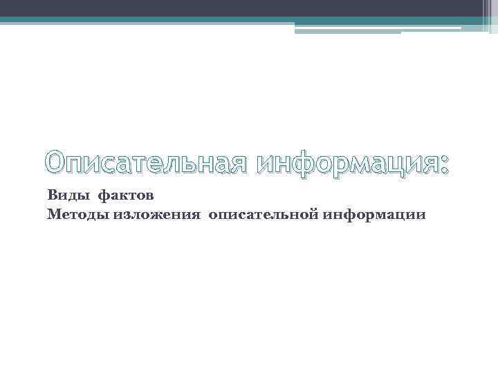 Описательная информация: Виды фактов Методы изложения описательной информации 