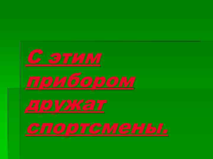 С этим прибором дружат спортсмены. 