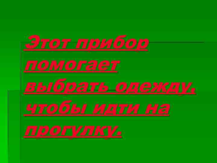 Этот прибор помогает выбрать одежду, чтобы идти на прогулку. 
