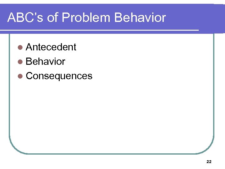 ABC’s of Problem Behavior l Antecedent l Behavior l Consequences 22 