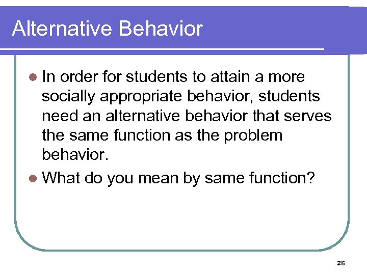 Alternative Behavior l In order for students to attain a more socially appropriate behavior,