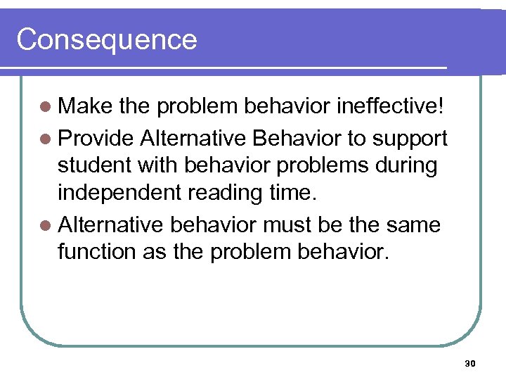 Consequence l Make the problem behavior ineffective! l Provide Alternative Behavior to support student