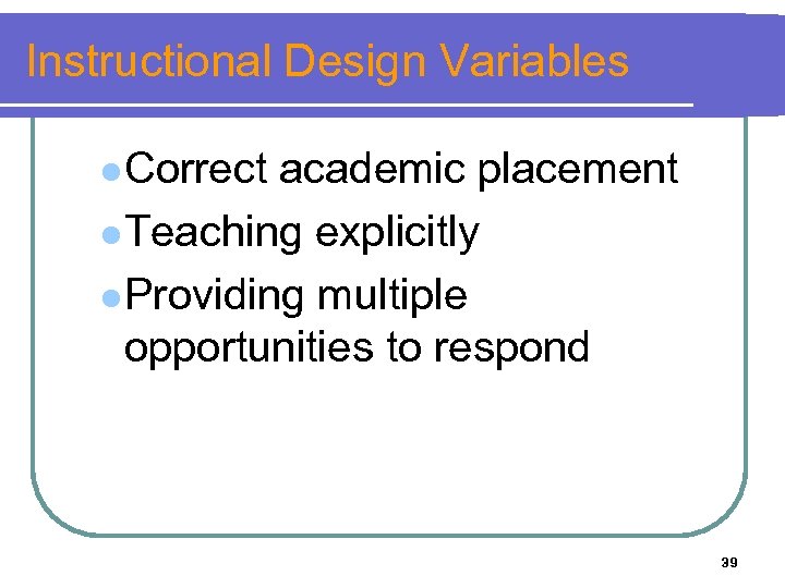 Instructional Design Variables l Correct academic placement l Teaching explicitly l Providing multiple opportunities