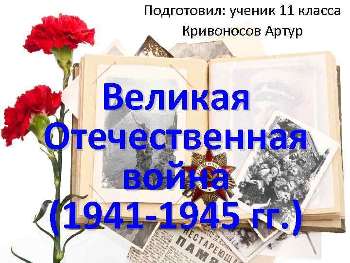 Подготовил: ученик 11 класса Кривоносов Артур Великая Отечественная война (1941 -1945 гг. ) 