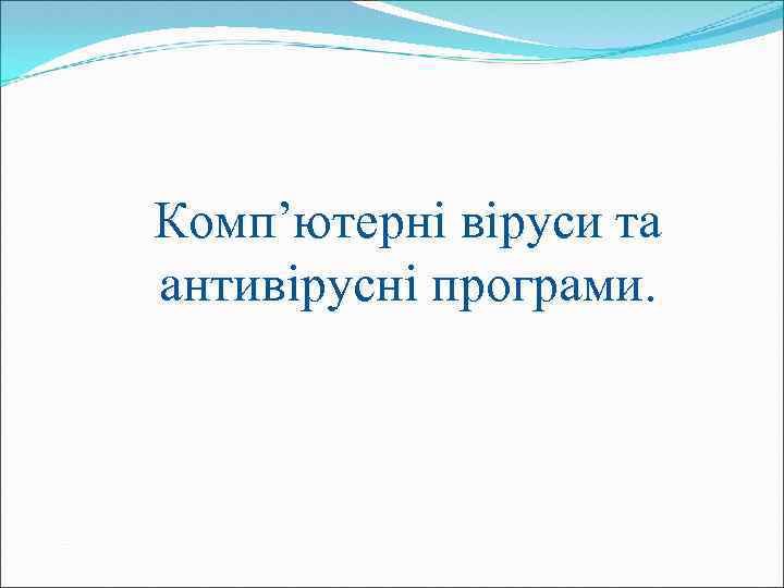 Комп’ютерні віруси та антивірусні програми. 