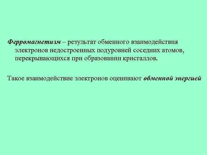 Ферромагнетизм – результат обменного взаимодействия электронов недостроенных подуровней соседних атомов, перекрывающихся при образовании кристаллов.