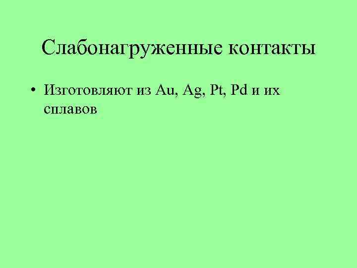 Слабонагруженные контакты • Изготовляют из Au, Ag, Pt, Pd и их сплавов 